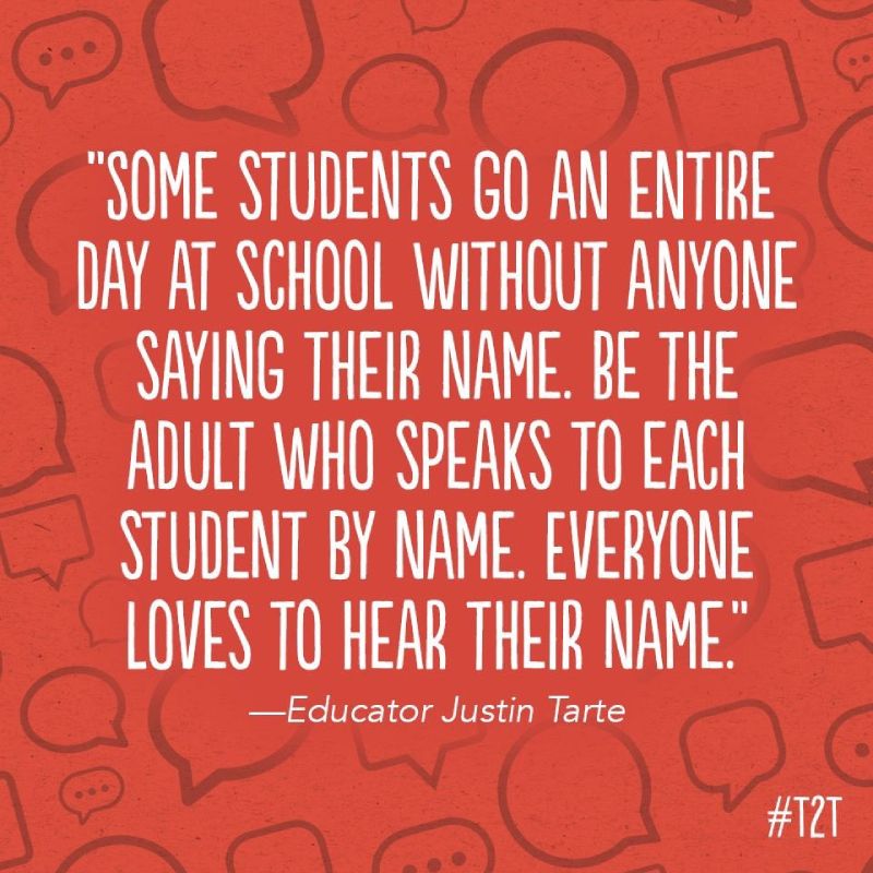 "Some students go an entire day at school without anyone saying their name. Be the adult who speaks to each student by name. Everyone loves to hear their name." -Educator Justin Tarte