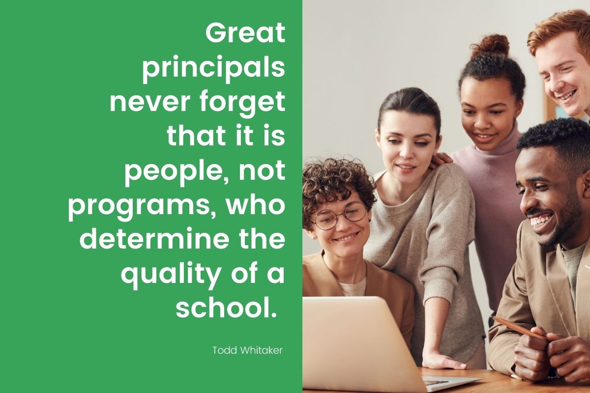 “Great principals never forget that it is people, not programs, who determine the quality of a school.” -Todd Whitaker (Whitaker, 2011, p.5)
