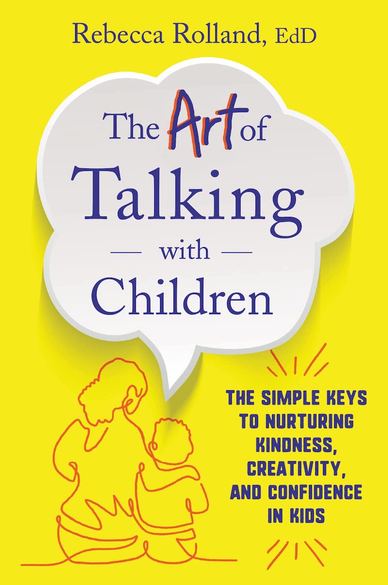 THE ART OF TALKING WITH CHILDREN: The Simple Keys to Nurturing Kindness, Creativity, and Confidence in Kids By Rebecca Rolland, EdD