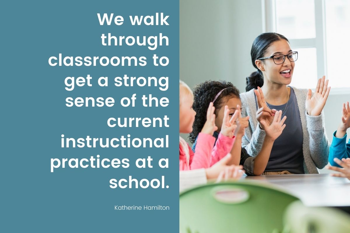 “We walk through classrooms to get a strong sense of the current instructional practices at a school.” -Katherine Hamilton