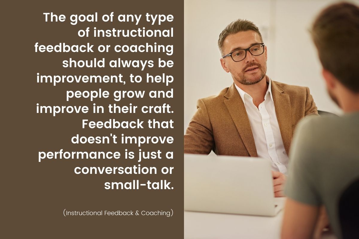 “The goal of any type of instructional feedback or coaching should always be improvement, to help people grow and improve in their craft.  Feedback that doesn't improve performance is just a conversation or small-talk.” (Instructional Feedback & Coaching)