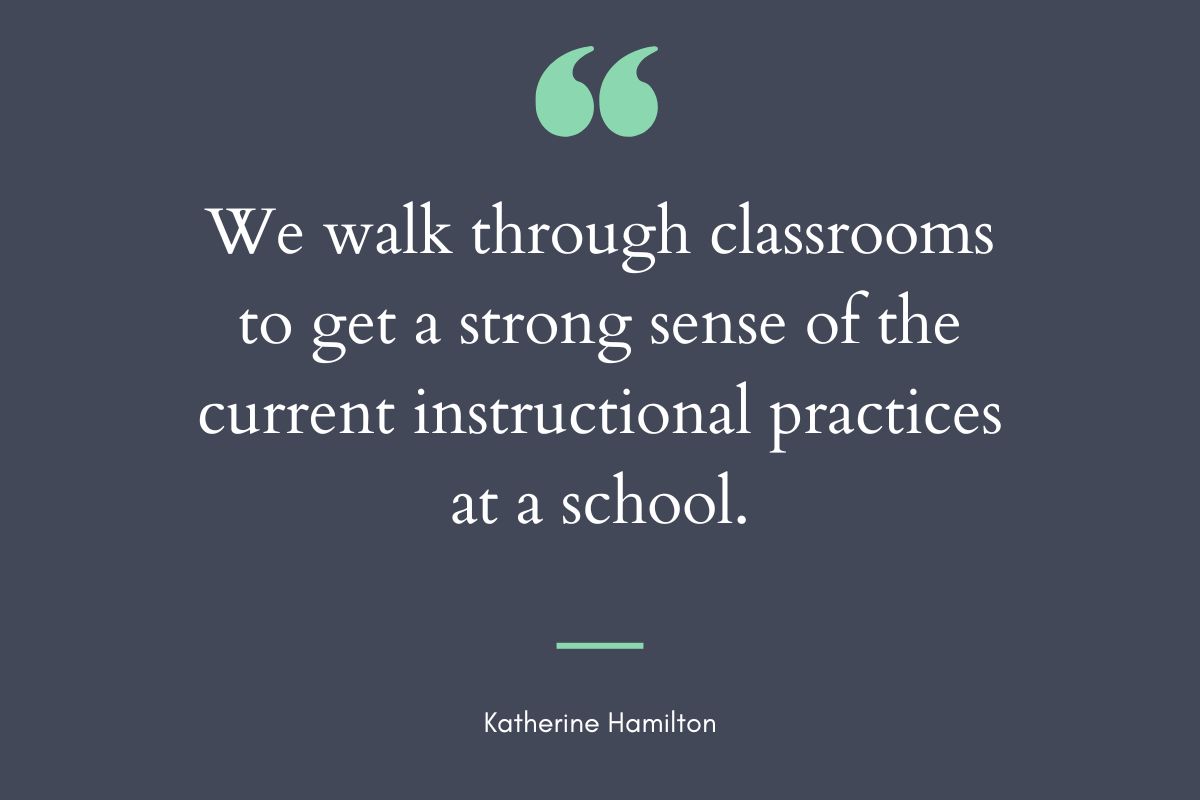 “We walk through classrooms to get a strong sense of the current instructional practices at a school.” -Katherine Hamilton