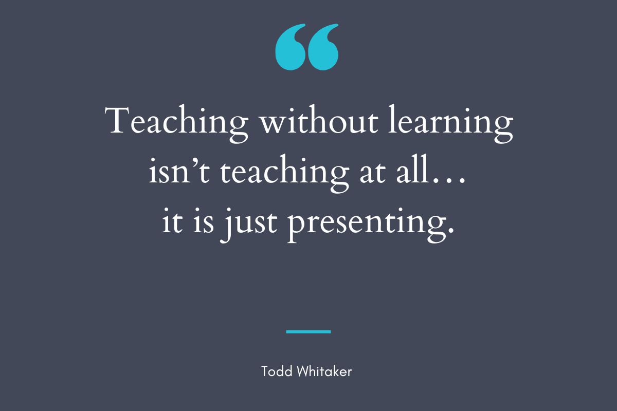 “Enseñar sin aprender no es enseñar en absoluto… es solo presentar” – Todd Whitaker